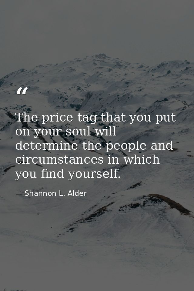 The price tag that you put on your soul will determine the people and circumstances in which you find yourself. — Shannon L. Alder