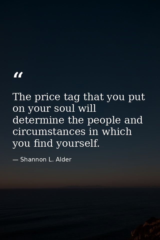 The price tag that you put on your soul will determine the people and circumstances in which you find yourself. — Shannon L. Alder