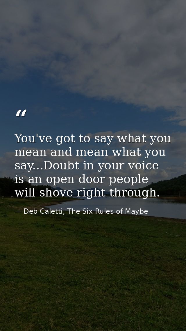 You've got to say what you mean and mean what you say...Doubt in your voice is an open door people will shove right thro — Deb Caletti, The Six Rules of Maybe