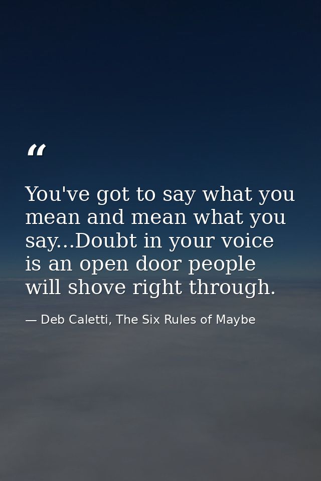 You've got to say what you mean and mean what you say...Doubt in your voice is an open door people will shove right thro — Deb Caletti, The Six Rules of Maybe