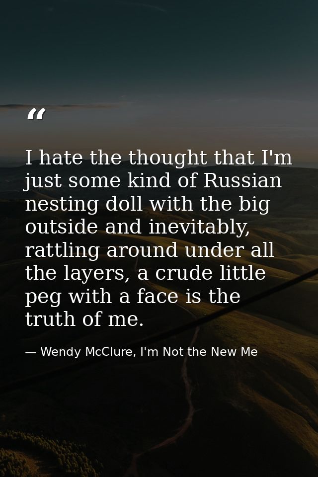 I hate the thought that I'm just some kind of Russian nesting doll with the big outside and inevitably, rattling around  — Wendy McClure, I'm Not the New Me
