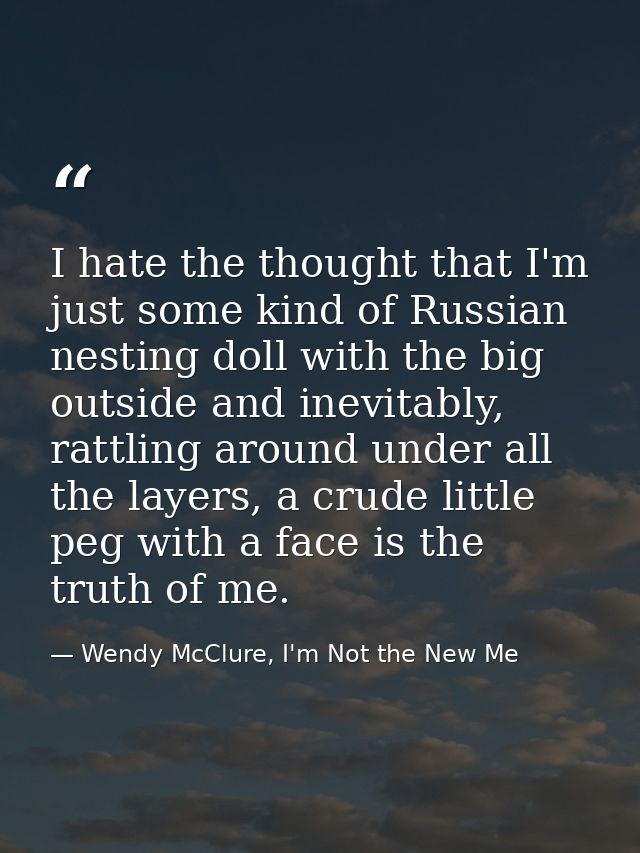 I hate the thought that I'm just some kind of Russian nesting doll with the big outside and inevitably, rattling around  — Wendy McClure, I'm Not the New Me