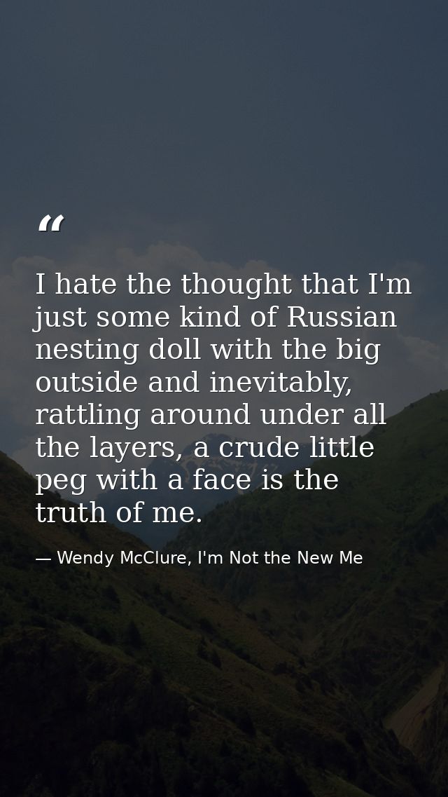 I hate the thought that I'm just some kind of Russian nesting doll with the big outside and inevitably, rattling around  — Wendy McClure, I'm Not the New Me