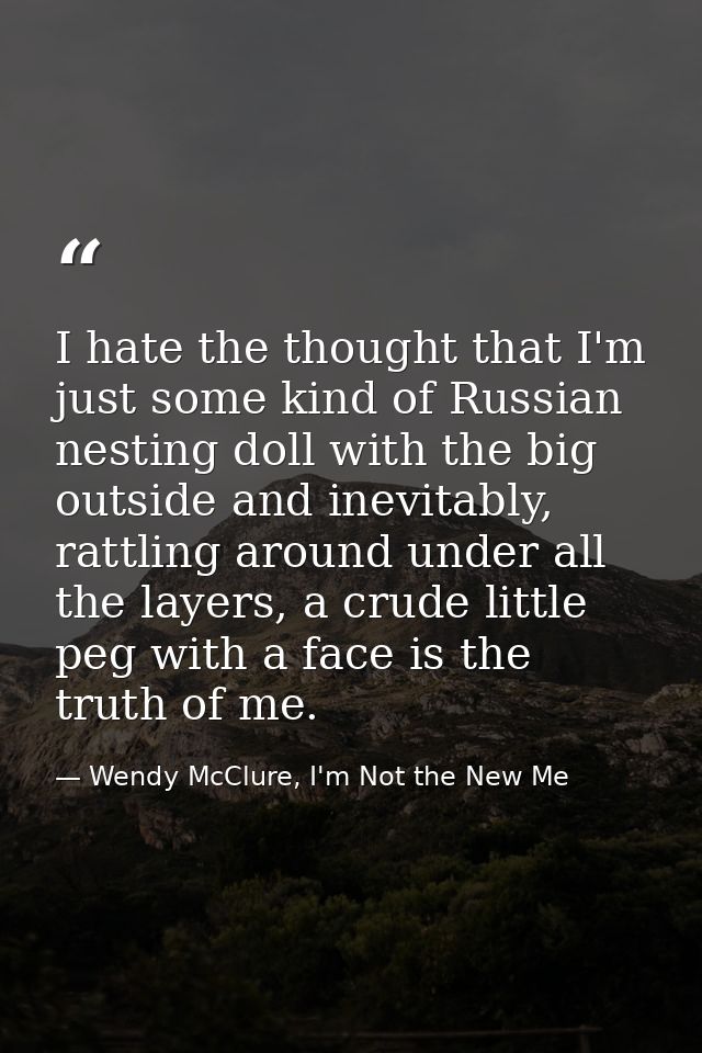 I hate the thought that I'm just some kind of Russian nesting doll with the big outside and inevitably, rattling around  — Wendy McClure, I'm Not the New Me