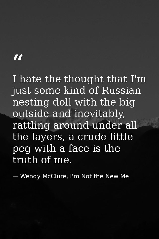 I hate the thought that I'm just some kind of Russian nesting doll with the big outside and inevitably, rattling around  — Wendy McClure, I'm Not the New Me