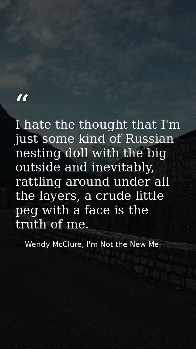 I hate the thought that I'm just some kind of Russian nesting doll with the big outside and inevitably, rattling around  — Wendy McClure, I'm Not the New Me