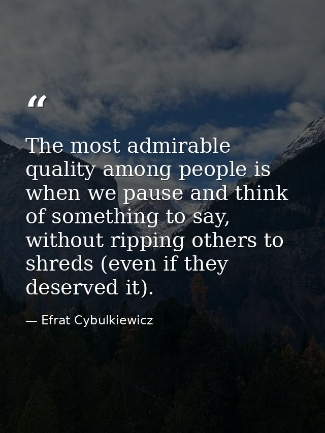 The most admirable quality among people is when we pause and think of something to say, without ripping others to shreds — Efrat Cybulkiewicz