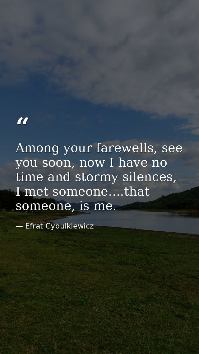 Among your farewells, see you soon, now I have no time and stormy silences, I met someone....that someone, is me. — Efrat Cybulkiewicz