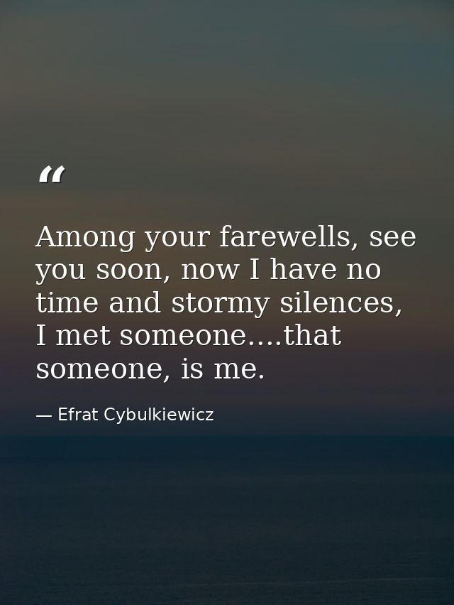 Among your farewells, see you soon, now I have no time and stormy silences, I met someone....that someone, is me. — Efrat Cybulkiewicz