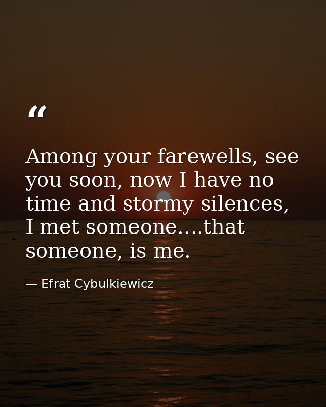 Among your farewells, see you soon, now I have no time and stormy silences, I met someone....that someone, is me. — Efrat Cybulkiewicz