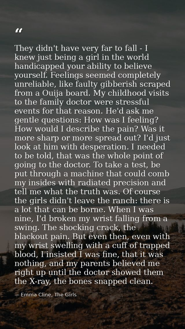They didn't have very far to fall - I knew just being a girl in the world handicapped your ability to believe yourself.  — Emma Cline, The Girls