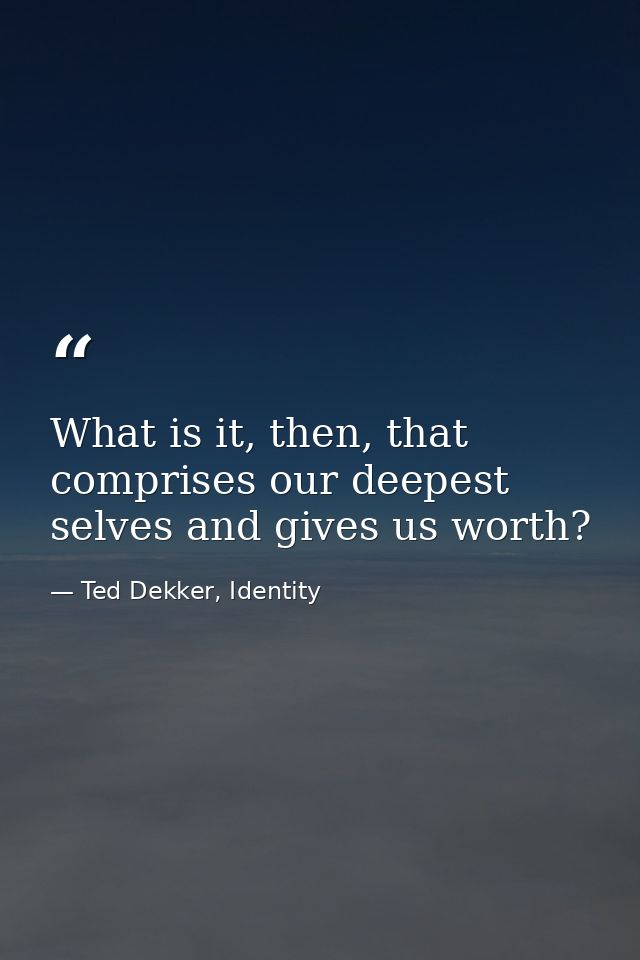 What is it, then, that comprises our deepest selves and gives us worth? — Ted Dekker, Identity