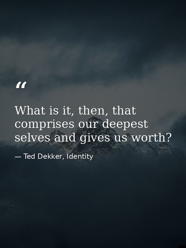 What is it, then, that comprises our deepest selves and gives us worth? — Ted Dekker, Identity