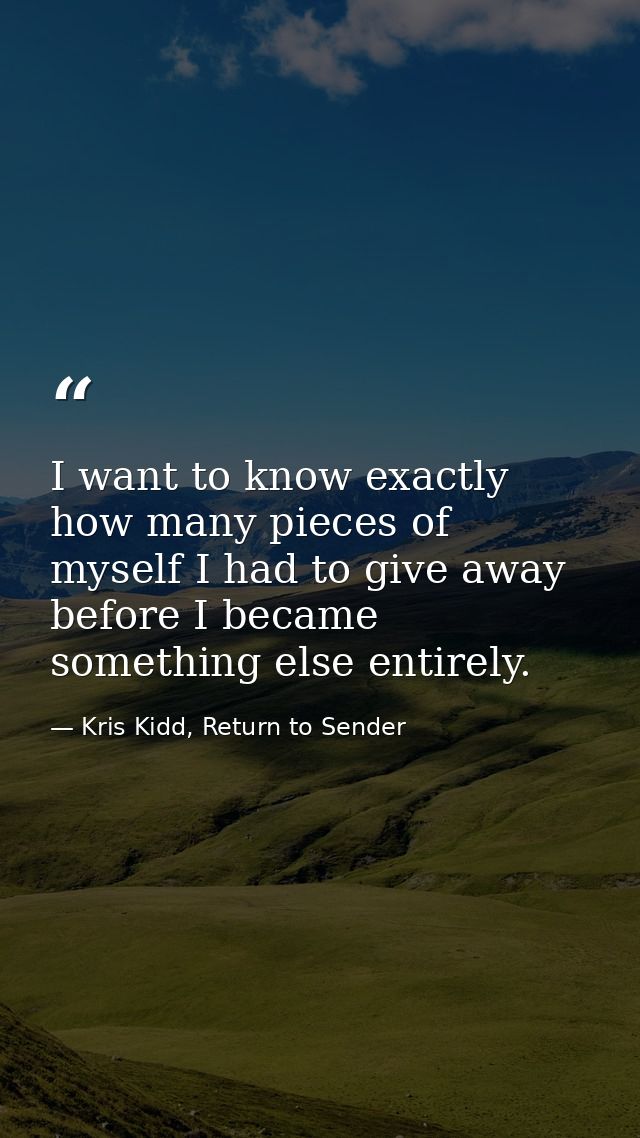 I want to know exactly how many pieces of myself I had to give away before I became something else entirely. — Kris Kidd, Return to Sender