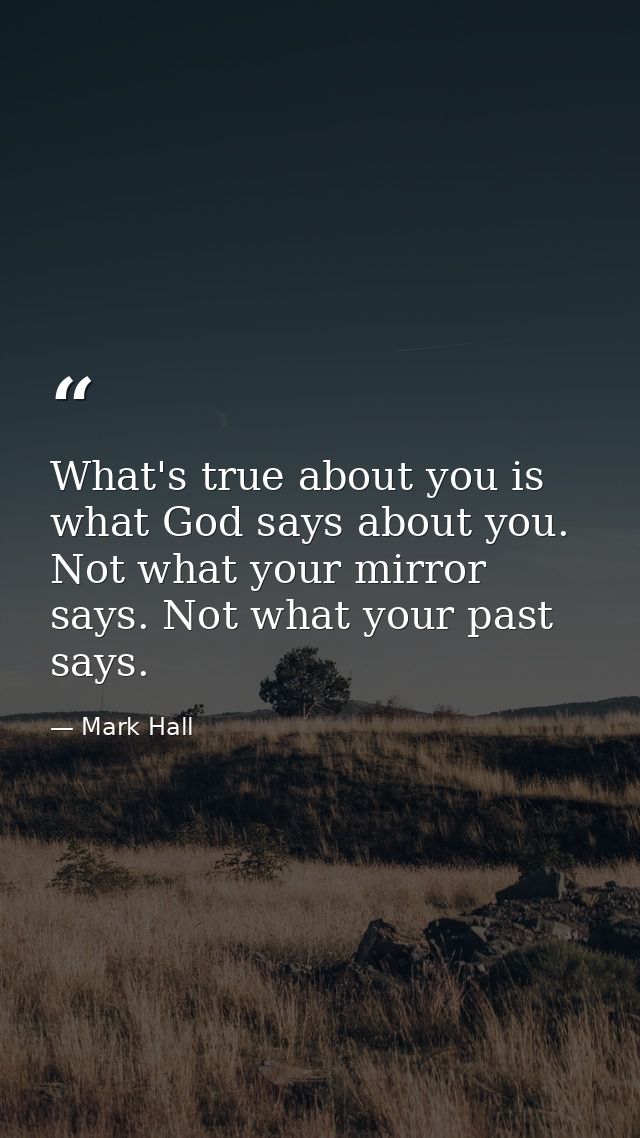 What's true about you is what God says about you. Not what your mirror says. Not what your past says. — Mark Hall