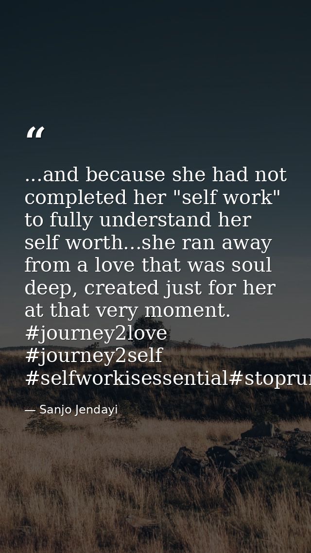 ...and because she had not completed her "self work" to fully understand her self worth...she ran away from a love that  — Sanjo Jendayi