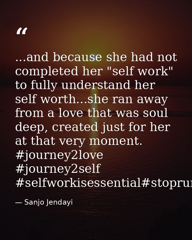 ...and because she had not completed her "self work" to fully understand her self worth...she ran away from a love that  — Sanjo Jendayi
