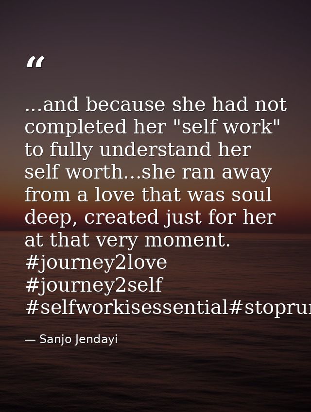 ...and because she had not completed her "self work" to fully understand her self worth...she ran away from a love that  — Sanjo Jendayi