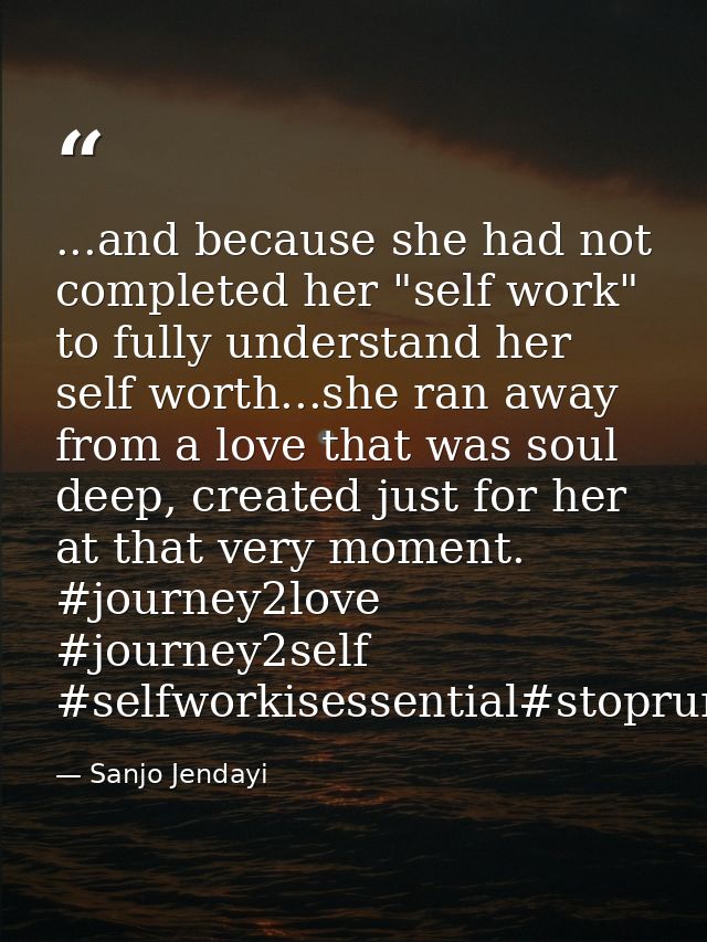 ...and because she had not completed her "self work" to fully understand her self worth...she ran away from a love that  — Sanjo Jendayi