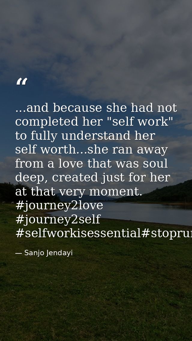 ...and because she had not completed her "self work" to fully understand her self worth...she ran away from a love that  — Sanjo Jendayi