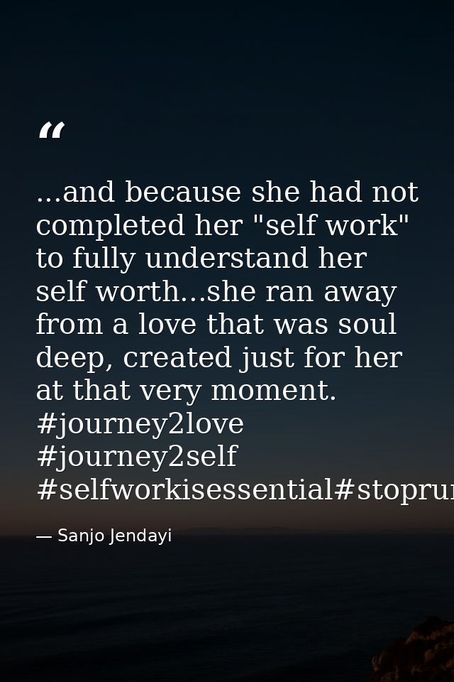 ...and because she had not completed her "self work" to fully understand her self worth...she ran away from a love that  — Sanjo Jendayi