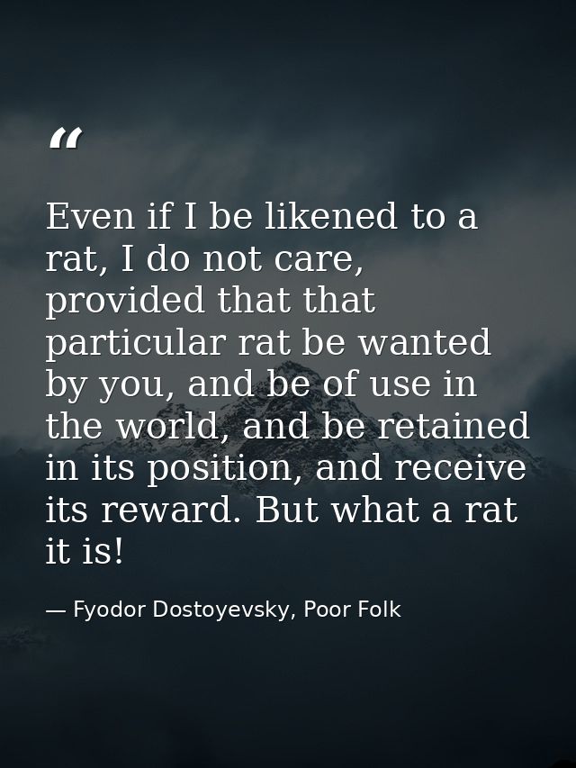 Even if I be likened to a rat, I do not care, provided that that particular rat be wanted by you, and be of use in the w — Fyodor Dostoyevsky, Poor Folk