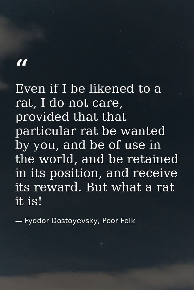 Even if I be likened to a rat, I do not care, provided that that particular rat be wanted by you, and be of use in the w — Fyodor Dostoyevsky, Poor Folk