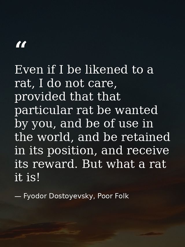 Even if I be likened to a rat, I do not care, provided that that particular rat be wanted by you, and be of use in the w — Fyodor Dostoyevsky, Poor Folk