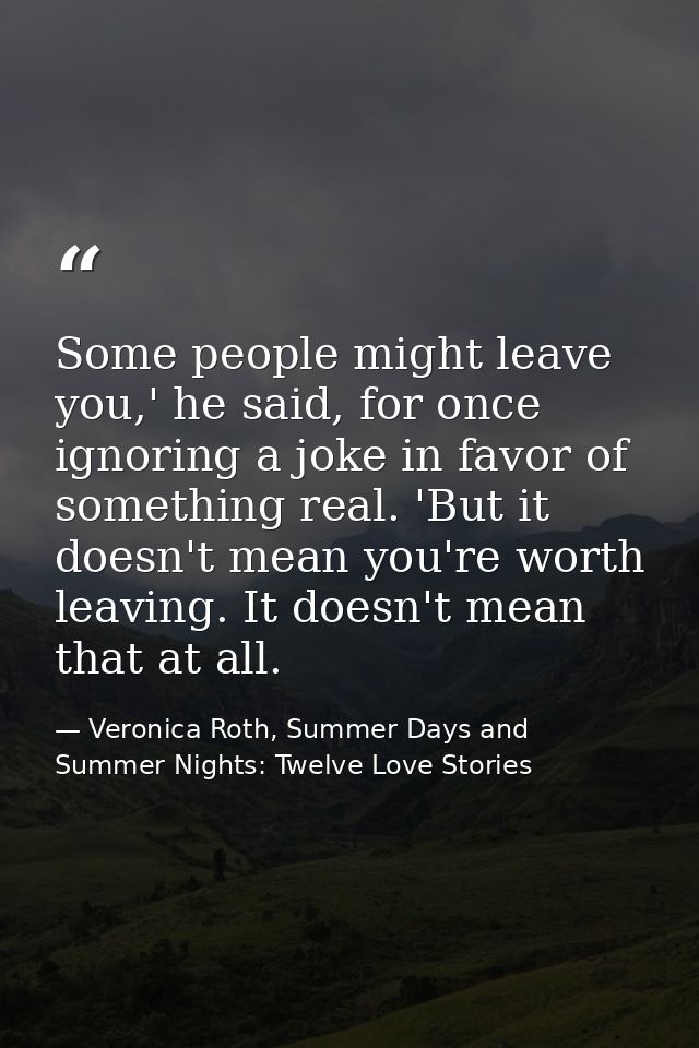 Some people might leave you,' he said, for once ignoring a joke in favor of something real. 'But it doesn't mean you're  — Veronica Roth, Summer Days and Summer Nights: Twelve Love Stories