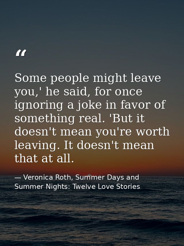 Some people might leave you,' he said, for once ignoring a joke in favor of something real. 'But it doesn't mean you're  — Veronica Roth, Summer Days and Summer Nights: Twelve Love Stories