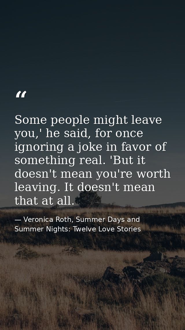 Some people might leave you,' he said, for once ignoring a joke in favor of something real. 'But it doesn't mean you're  — Veronica Roth, Summer Days and Summer Nights: Twelve Love Stories