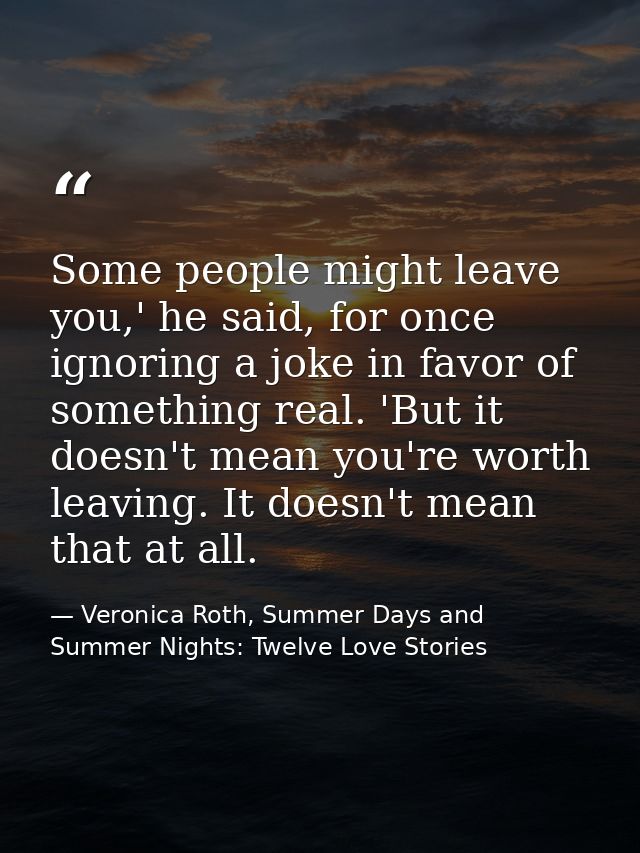 Some people might leave you,' he said, for once ignoring a joke in favor of something real. 'But it doesn't mean you're  — Veronica Roth, Summer Days and Summer Nights: Twelve Love Stories