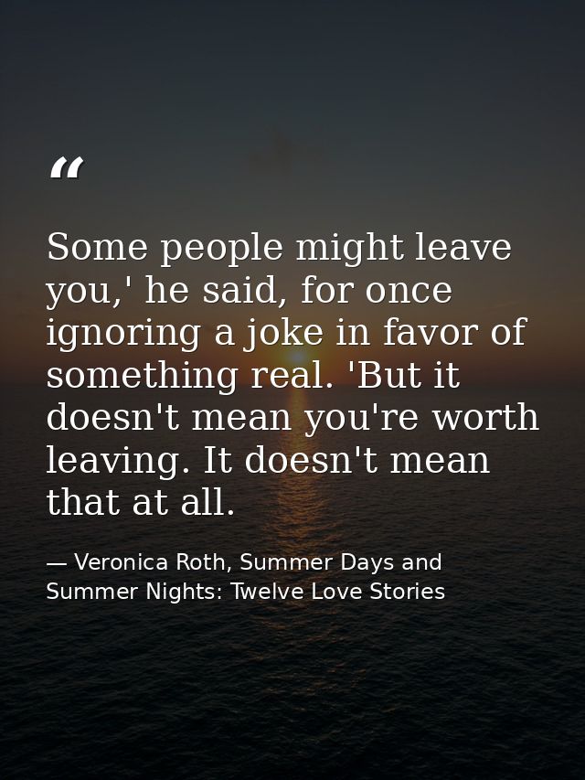 Some people might leave you,' he said, for once ignoring a joke in favor of something real. 'But it doesn't mean you're  — Veronica Roth, Summer Days and Summer Nights: Twelve Love Stories