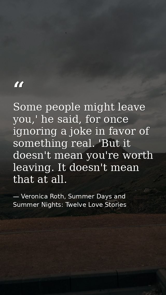 Some people might leave you,' he said, for once ignoring a joke in favor of something real. 'But it doesn't mean you're  — Veronica Roth, Summer Days and Summer Nights: Twelve Love Stories