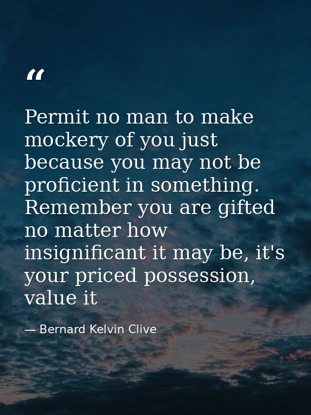 Permit no man to make mockery of you just because you may not be proficient in something. Remember you are gifted no mat — Bernard Kelvin Clive