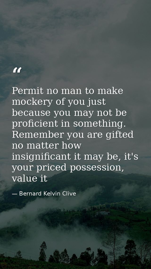 Permit no man to make mockery of you just because you may not be proficient in something. Remember you are gifted no mat — Bernard Kelvin Clive