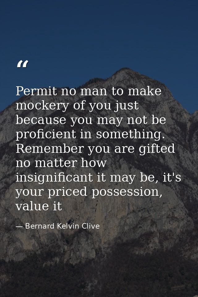 Permit no man to make mockery of you just because you may not be proficient in something. Remember you are gifted no mat — Bernard Kelvin Clive