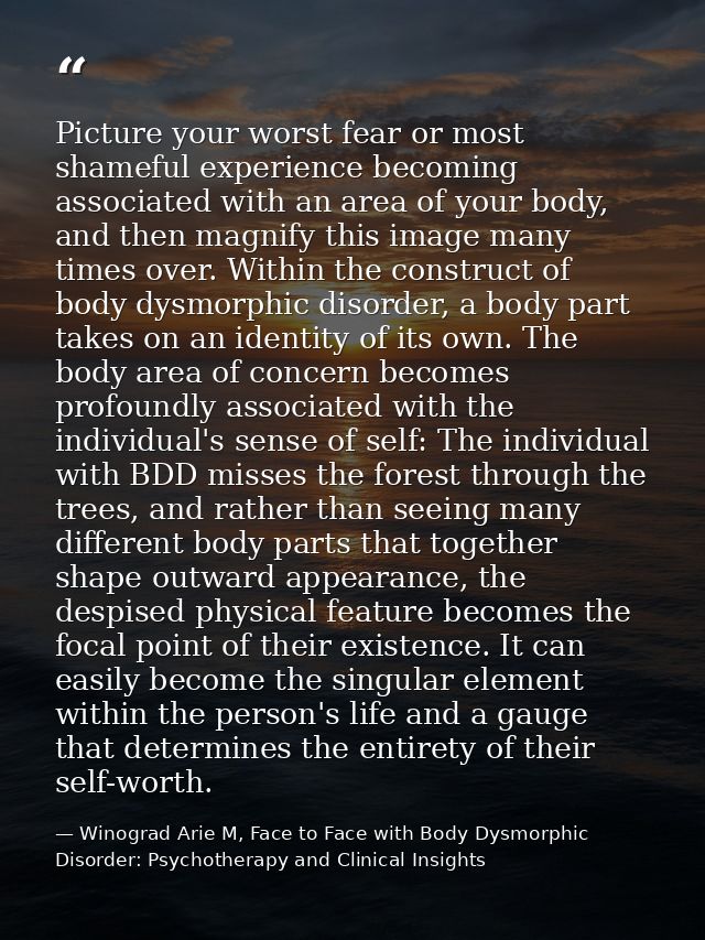 Picture your worst fear or most shameful experience becoming associated with an area of your body, and then magnify this — Winograd Arie M, Face to Face with Body Dysmorphic Disorder: Psychotherapy and Clinical Insights