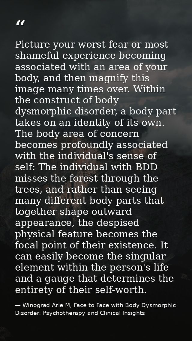 Picture your worst fear or most shameful experience becoming associated with an area of your body, and then magnify this — Winograd Arie M, Face to Face with Body Dysmorphic Disorder: Psychotherapy and Clinical Insights