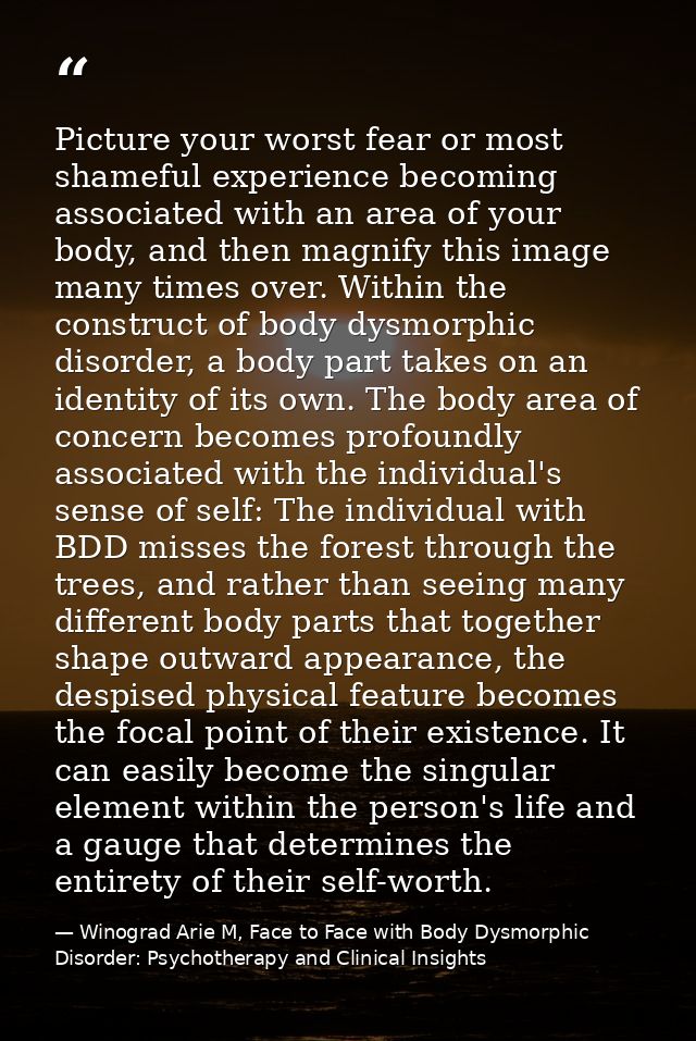 Picture your worst fear or most shameful experience becoming associated with an area of your body, and then magnify this — Winograd Arie M, Face to Face with Body Dysmorphic Disorder: Psychotherapy and Clinical Insights