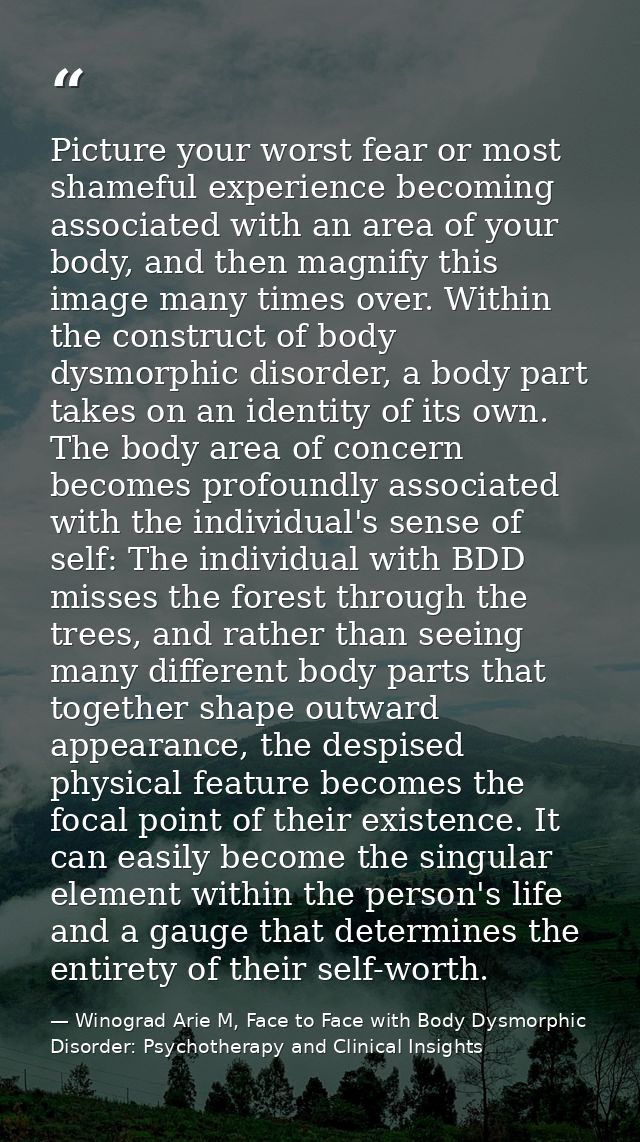 Picture your worst fear or most shameful experience becoming associated with an area of your body, and then magnify this — Winograd Arie M, Face to Face with Body Dysmorphic Disorder: Psychotherapy and Clinical Insights