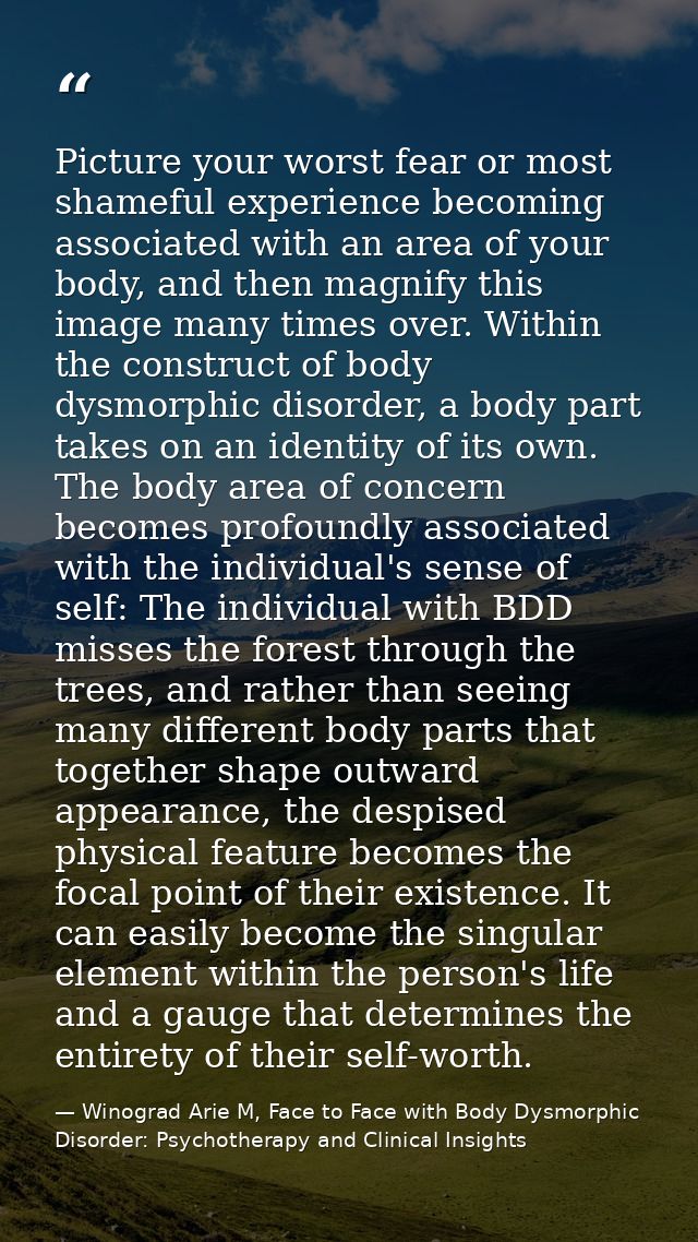 Picture your worst fear or most shameful experience becoming associated with an area of your body, and then magnify this — Winograd Arie M, Face to Face with Body Dysmorphic Disorder: Psychotherapy and Clinical Insights
