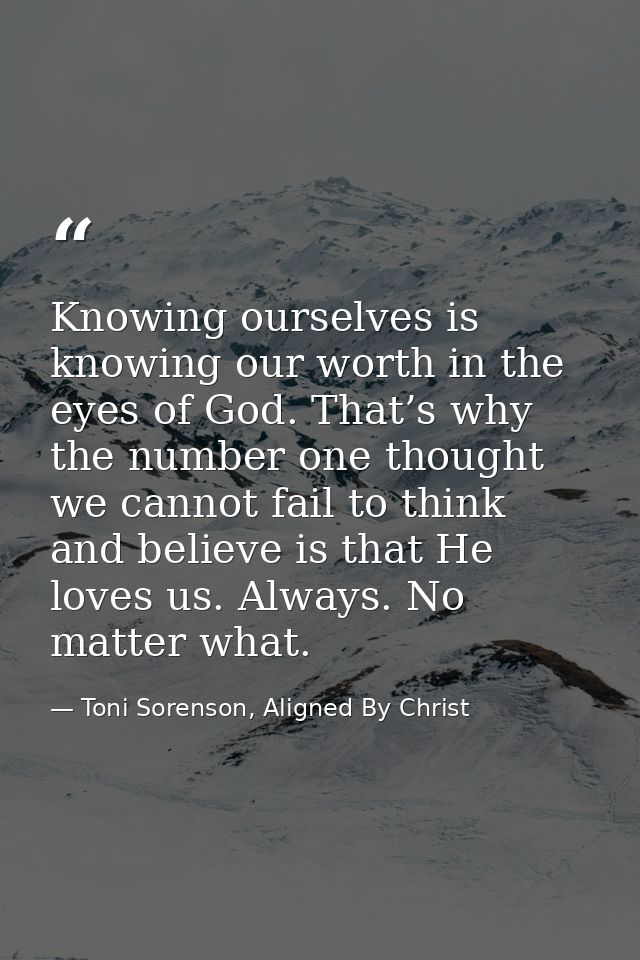 Knowing ourselves is knowing our worth in the eyes of God. That’s why the number one thought we cannot fail to think and — Toni Sorenson, Aligned By Christ