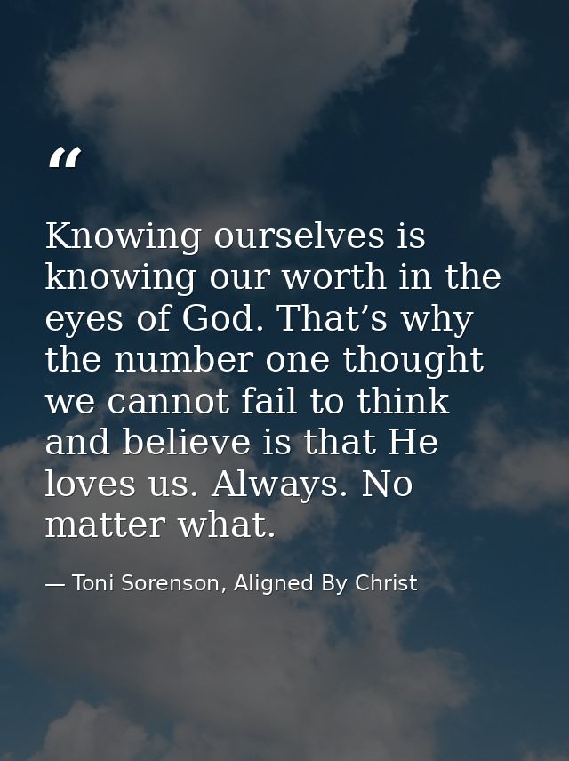 Knowing ourselves is knowing our worth in the eyes of God. That’s why the number one thought we cannot fail to think and — Toni Sorenson, Aligned By Christ
