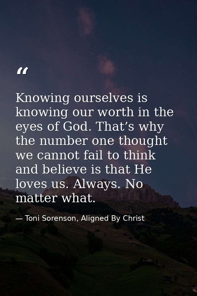 Knowing ourselves is knowing our worth in the eyes of God. That’s why the number one thought we cannot fail to think and — Toni Sorenson, Aligned By Christ