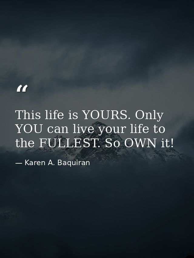 This life is YOURS. Only YOU can live your life to the FULLEST. So OWN it! — Karen A. Baquiran