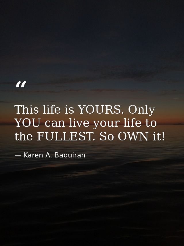 This life is YOURS. Only YOU can live your life to the FULLEST. So OWN it! — Karen A. Baquiran