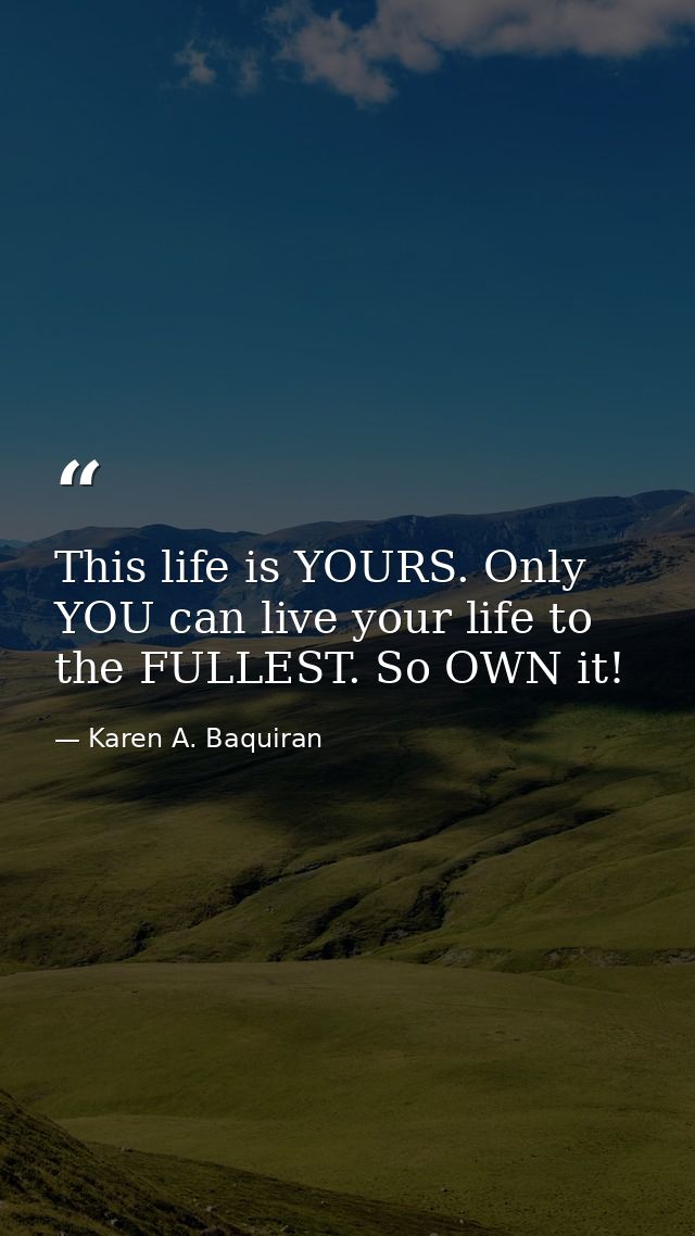 This life is YOURS. Only YOU can live your life to the FULLEST. So OWN it! — Karen A. Baquiran