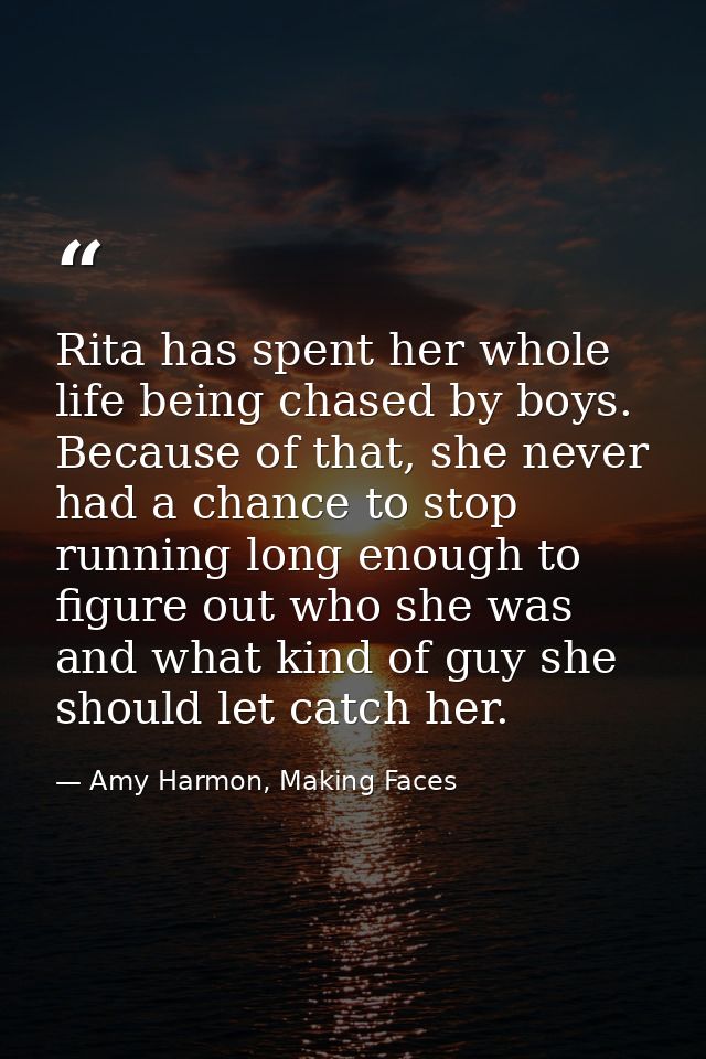 Rita has spent her whole life being chased by boys. Because of that, she never had a chance to stop running long enough  — Amy Harmon, Making Faces