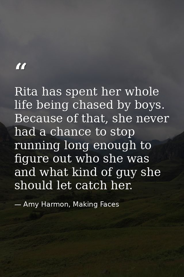 Rita has spent her whole life being chased by boys. Because of that, she never had a chance to stop running long enough  — Amy Harmon, Making Faces